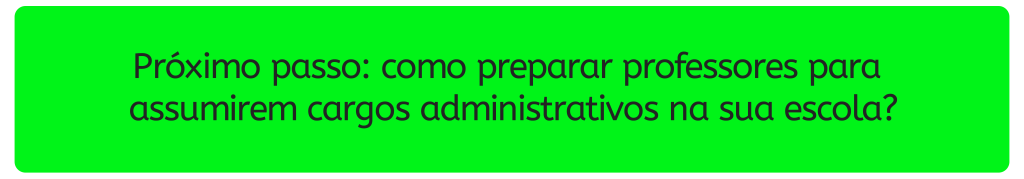Botão verde com o texto “Próximo passo: como preparar professores para assumirem cargos administrativos na sua escola?”.